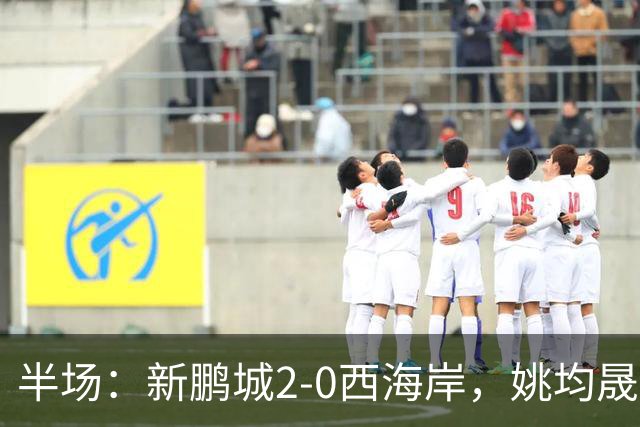 半场：新鹏城2-0西海岸，姚均晟兜射破僵，杨一鸣建功