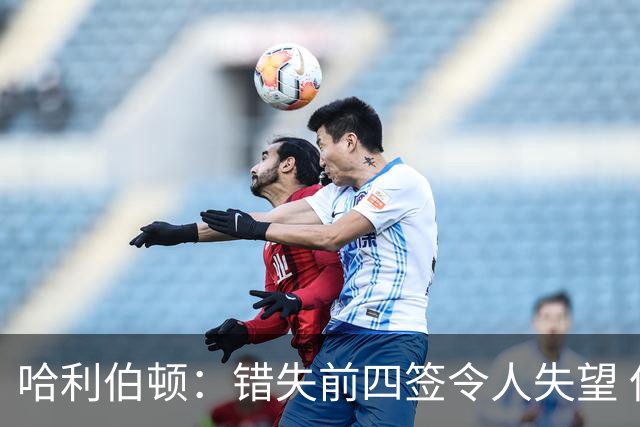 哈利伯顿：错失前四签令人失望 但我们得到了联盟最好中锋之一