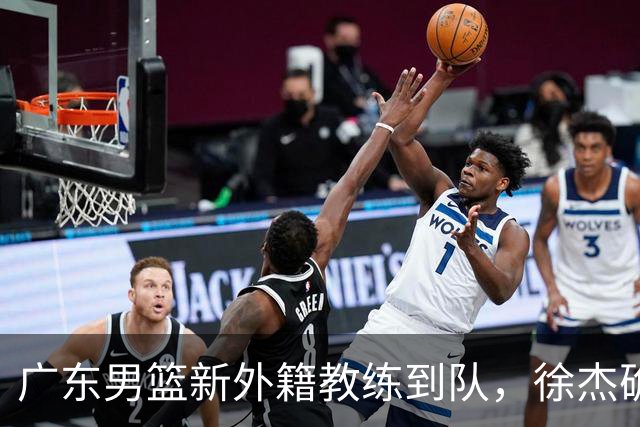 广东男篮新外籍教练到队，徐杰确定留队，杜润旺完成顶薪签约！