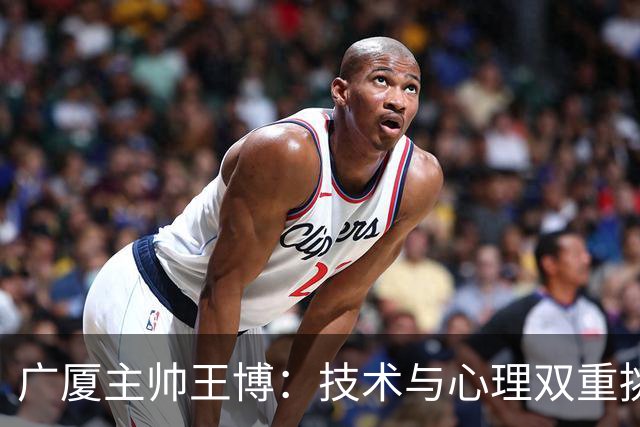广厦主帅王博：技术与心理双重挑战 篮板失利导致败局