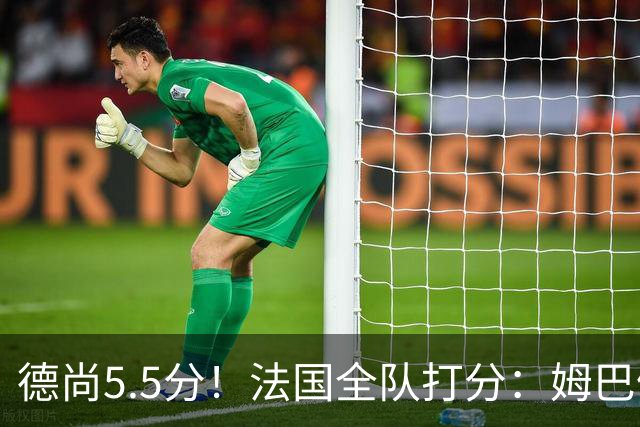 德尚5.5分！法国全队打分：姆巴佩+巴尔科拉高分，4将不及格
