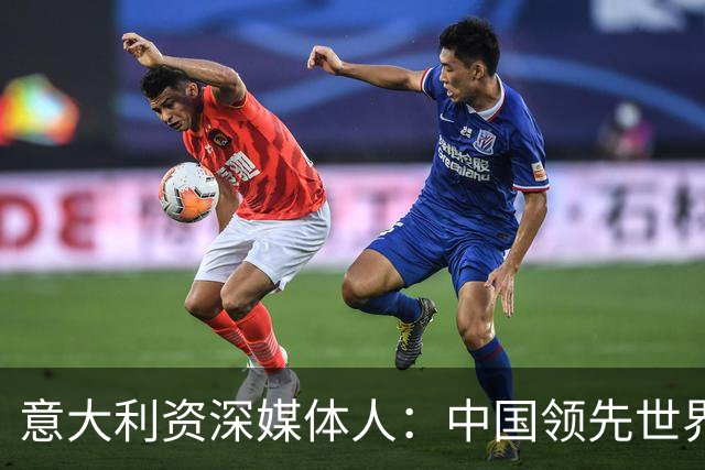 意大利资深媒体人：中国领先世界的领域有很多，足球可以先放一放