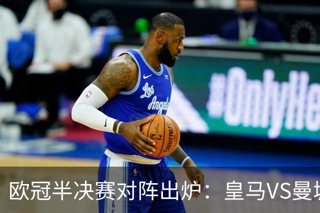 欧冠半决赛对阵出炉：皇马VS曼城 利物浦VS黄潜