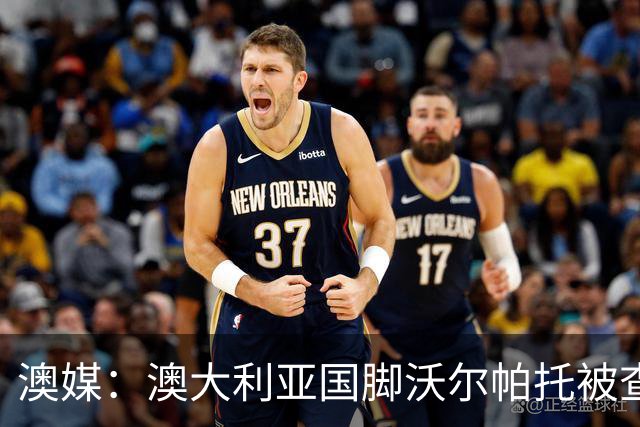 澳媒：澳大利亚国脚沃尔帕托被查出毒驾，禁赛期在3个月至4年间