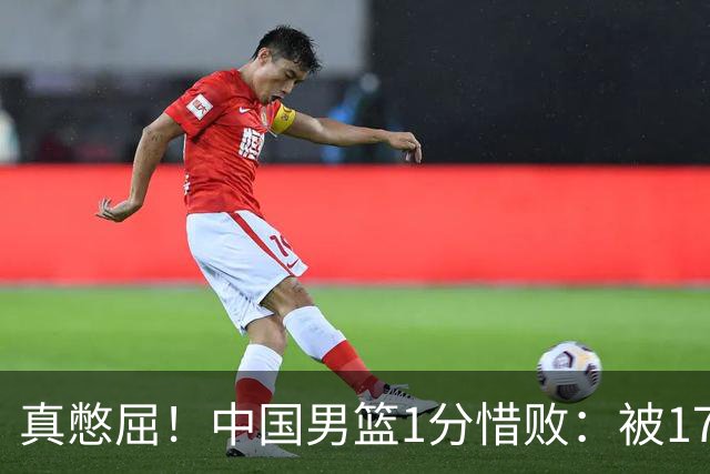 真憋屈！中国男篮1分惜败：被17分大逆转、补篮绝杀，白忙活一场