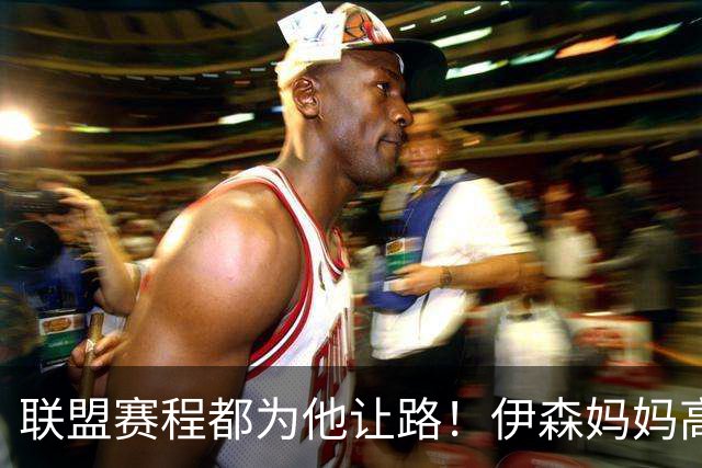 联盟赛程都为他让路！伊森妈妈高呼为勒布朗自豪 名记曝下家勇士出局