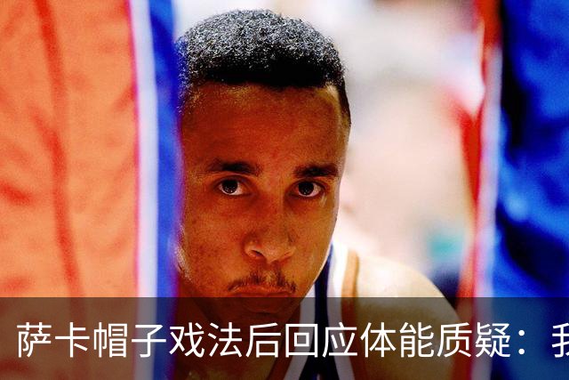 萨卡帽子戏法后回应体能质疑：我很健康，但英阿半决赛已成遗憾
