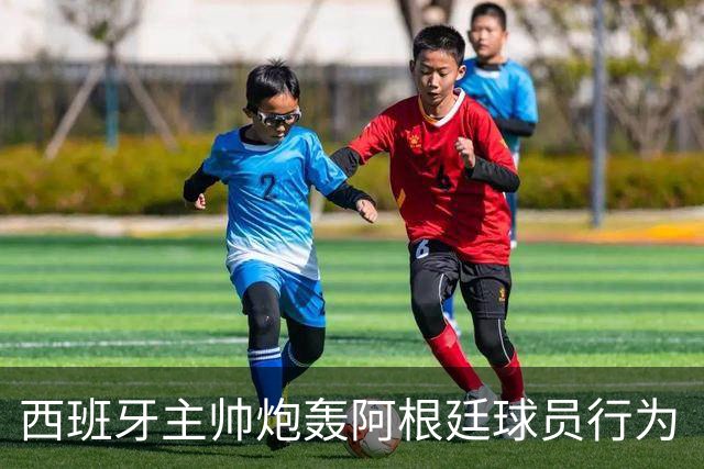 西班牙主帅炮轰阿根廷球员行为“不可容忍”，FIFA已启动调查