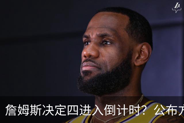 詹姆斯决定四进入倒计时？公布方式待定加深悬念