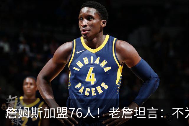 詹姆斯加盟76人！老詹坦言：不为钱不为家人只为赢！