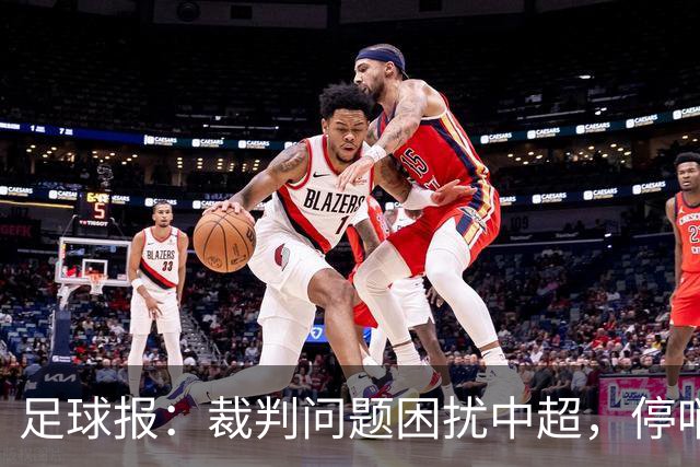 足球报：裁判问题困扰中超，停哨后到城市联赛执法经济利益更好