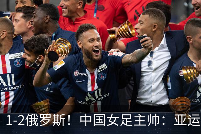 1-2俄罗斯！中国女足主帅：亚运备战需要这样高质量的热身赛