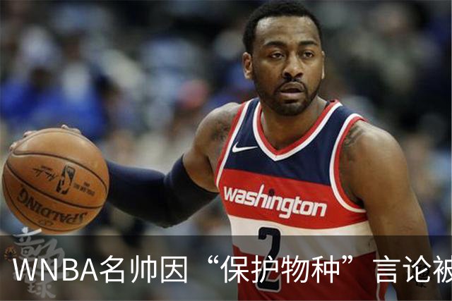 WNBA名帅因“保护物种”言论被禁赛 NBA老将发声：这像真人秀
